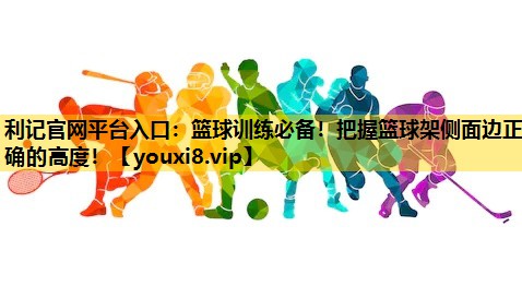 篮球训练必备！把握篮球架侧面边正确的高度！