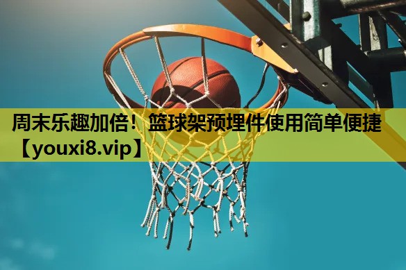 周末乐趣加倍！篮球架预埋件使用简单便捷