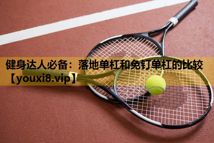 健身达人必备：落地单杠和免钉单杠的比较